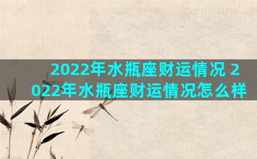 2022年水瓶座财运情况 2022年水瓶座财运情况怎么样